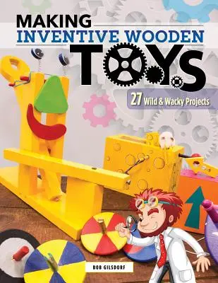 Leleményes fajátékok készítése: 33 vad és bolondos projekt ideális a gőzoktatáshoz - Making Inventive Wooden Toys: 33 Wild & Wacky Projects Ideal for Steam Education