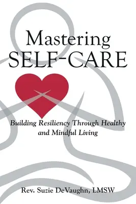 Az öngondoskodás elsajátítása: Az ellenálló képesség kiépítése az egészséges és tudatos életmóddal - Mastering Self-Care: Building Resiliency Through Healthy and Mindful Living