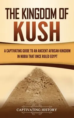 A Kush Királyság: Magával ragadó útikalauz az egykor Egyiptomot uraló ősi afrikai királysághoz Núbiában - The Kingdom of Kush: A Captivating Guide to an Ancient African Kingdom in Nubia That Once Ruled Egypt