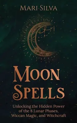 Holdvarázslatok: A 8 holdfázis rejtett erejének feltárása, wicca mágia és boszorkányság - Moon Spells: Unlocking the Hidden Power of the 8 Lunar Phases, Wiccan Magic, and Witchcraft