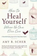 Hogyan gyógyítsd meg magad, amikor senki más nem tudja: Teljes öngyógyítás az elme, a test és a lélek számára - How to Heal Yourself When No One Else Can: A Total Self-Healing Approach for Mind, Body, and Spirit