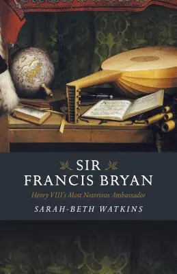 Sir Francis Bryan: VIII. Henrik leghírhedtebb nagykövete - Sir Francis Bryan: Henry VIII's Most Notorious Ambassador