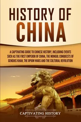 Kína története: A kínai történelem magával ragadó kalauza, beleértve olyan eseményeket, mint Kína első császára, a mongol hódítások G - History of China: A Captivating Guide to Chinese History, Including Events Such as the First Emperor of China, the Mongol Conquests of G