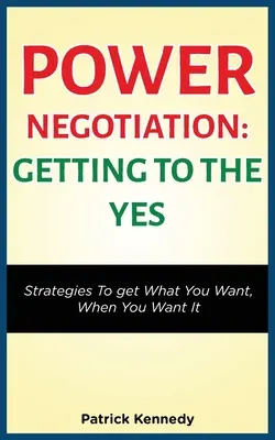 Hatalmi tárgyalás - Eljutni az igenig: Stratégiák, hogy megkapja, amit akar, amikor akarja - Power Negotiation - Getting to the Yes: Strategies to Get What You Want, When You Want It