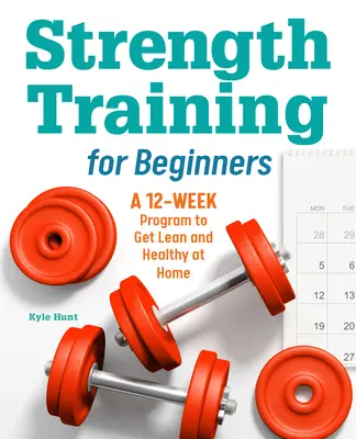 Erőedzés kezdőknek: 12 hetes program a karcsúság és az egészség otthoni eléréséhez - Strength Training for Beginners: A 12-Week Program to Get Lean and Healthy at Home