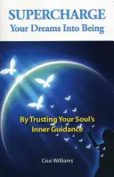 Töltsd fel álmaidat a létezésbe: A lelked belső útmutatásában bízva - Supercharge Your Dreams Into Being: By Trusting Your Soul's Inner Guidance