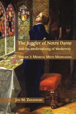 A Notre Dame-i zsonglőr és a modernitás medievalizálása: kötet: A középkor találkozik a középkorral - The Juggler of Notre Dame and the Medievalizing of Modernity: Volume 2: Medieval Meets Medievalism