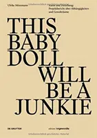 EZ A BABABABONA JUNKIE LESZ - Kunst und Forschung: Projektbericht uber Abhangigkeiten und Gewaltraume - THIS BABY DOLL WILL BE A JUNKIE - Kunst und Forschung: Projektbericht uber Abhangigkeiten und Gewaltraume