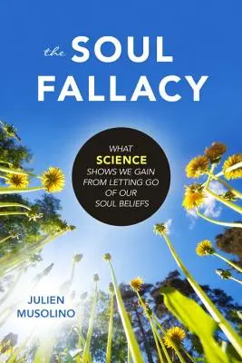 A lélek tévedése: Amit a tudomány szerint nyerünk, ha elengedjük a lélekhiedelmeinket - The Soul Fallacy: What Science Shows We Gain from Letting Go of Our Soul Beliefs