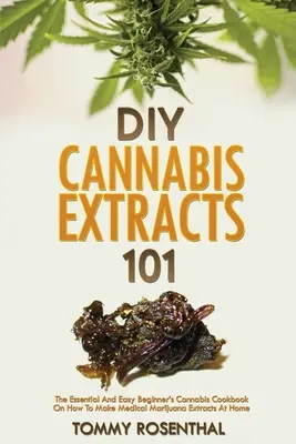 DIY Cannabis Extraktumok 101: Az alapvető és egyszerű kezdő kannabisz szakácskönyv arról, hogyan készítsen otthon orvosi marihuána kivonatokat - DIY Cannabis Extracts 101: The Essential And Easy Beginner's Cannabis Cookbook On How To Make Medical Marijuana Extracts At Home