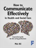 Hogyan kommunikáljunk hatékonyan az egészségügyi és szociális ellátásban: Gyakorlati útmutató az ápolói szakmák számára - How to Communicate Effectively in Health and Social Care: A Practical Guide for the Caring Professions