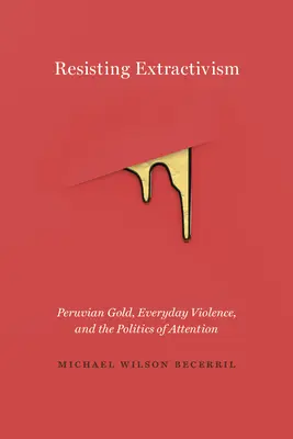 Resisting Extractivism: A perui arany, a mindennapi erőszak és a figyelem politikája - Resisting Extractivism: Peruvian Gold, Everyday Violence, and the Politics of Attention