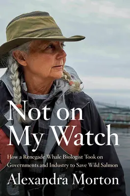 Not on My Watch: Hogyan szállt szembe a kormányokkal és az iparral egy renegát bálnabiológus a vadon élő lazacok megmentéséért? - Not on My Watch: How a Renegade Whale Biologist Took on Governments and Industry to Save Wild Salmon