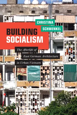 A szocializmus építése: A keletnémet építészet utóélete a vietnami városokban - Building Socialism: The Afterlife of East German Architecture in Urban Vietnam