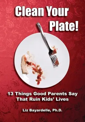 Clean Your Plate! Tizenhárom dolog, amit a jó szülők mondanak, és ami tönkreteszi a gyerekek életét - Clean Your Plate! Thirteen Things Good Parents Say That Ruin Kids' Lives