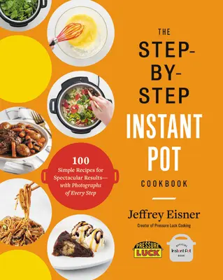 The Step-By-Step Instant Pot Cookbook: 100 egyszerű recept látványos eredményekért -- Minden lépésről fényképekkel - The Step-By-Step Instant Pot Cookbook: 100 Simple Recipes for Spectacular Results -- With Photographs of Every Step