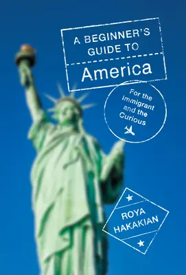 Egy kezdő útikalauz Amerikába: Bevándorlóknak és kíváncsiaknak - A Beginner's Guide to America: For the Immigrant and the Curious