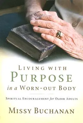 Életcéllal élni egy elhasznált testben: Lelki bátorítás idősebb felnőttek számára - Living with Purpose in a Worn-Out Body: Spiritual Encouragement for Older Adults