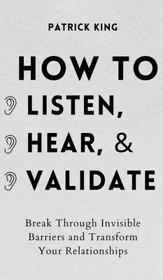 Hogyan hallgassuk meg, hallgassuk meg és érvényesítsük: Törjük át a láthatatlan akadályokat és alakítsuk át a kapcsolatainkat - How to Listen, Hear, and Validate: Break Through Invisible Barriers and Transform Your Relationships