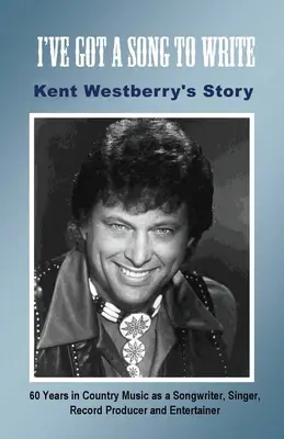 Egy dalt kell írnom: Kent Westberry története: 60 év a countryzenében dalszerzőként, énekesként, lemezproducerként és előadóművészként - I've Got a Song to Write: Kent Westberry's Story: 60 Years in Country Music as a Songwriter, Singer, Record Producer, and Entertainer