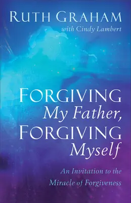 Megbocsátani apámnak, megbocsátani magamnak: Meghívás a megbocsátás csodájára - Forgiving My Father, Forgiving Myself: An Invitation to the Miracle of Forgiveness