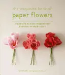 The Exquisite Book of Paper Flowers: Útmutató hihetetlenül valósághű papírvirágok készítéséhez - The Exquisite Book of Paper Flowers: A Guide to Making Unbelievably Realistic Paper Blooms