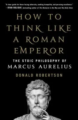 Hogyan gondolkodjunk úgy, mint egy római császár: Marcus Aurelius sztoikus filozófiája - How to Think Like a Roman Emperor: The Stoic Philosophy of Marcus Aurelius