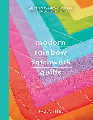 Modern Rainbow Patchwork Quilts: 14 vibráló szivárványos patchwork Quilt projekt, plusz praktikus technikák, tippek és trükkök - Modern Rainbow Patchwork Quilts: 14 Vibrant Rainbow Patchwork Quilt Projects, Plus Handy Techniques, Tips and Tricks