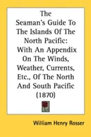 The Seaman's Guide To The Islands Of The North Pacific: Függelékkel a Csendes-óceán északi és déli részének szeleiről, időjárásáról, áramlásairól stb. - The Seaman's Guide To The Islands Of The North Pacific: With An Appendix On The Winds, Weather, Currents, Etc., Of The North And South Pacific