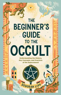 A kezdők útmutatója az okkultizmushoz: A természetfeletti történelmének, kulcsfogalmainak és gyakorlatainak megértése - The Beginner's Guide to the Occult: Understanding the History, Key Concepts, and Practices of the Supernatural