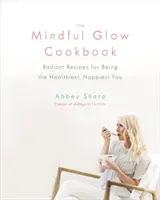 A Mindful Glow szakácskönyv: Sugárzó receptek a legegészségesebb, legboldogabb énedhez - The Mindful Glow Cookbook: Radiant Recipes for Being the Healthiest, Happiest You