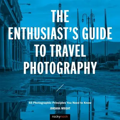 A rajongók útikalauza az utazási fényképezéshez: 55 fotográfiai alapelv, amelyet ismernie kell - The Enthusiast's Guide to Travel Photography: 55 Photographic Principles You Need to Know