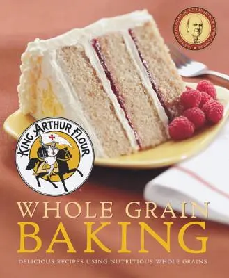 King Arthur Flour teljes kiőrlésű lisztből készült sütemény: Tápláló teljes kiőrlésű gabonafélék felhasználásával készült finom receptek - King Arthur Flour Whole Grain Baking: Delicious Recipes Using Nutritious Whole Grains