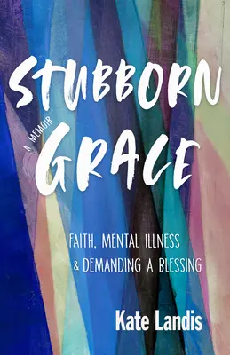 Makacs kegyelem: Hit, mentális betegség és az áldás követelése - Stubborn Grace: Faith, Mental Illness, and Demanding a Blessing