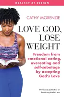 Szeresd Istent, fogyj le! Szabadság az érzelmi evés, a túlfogyasztás és az önszabotázs alól Isten szeretetének elfogadásával - Love God, Lose Weight: Freedom from emotional eating, overeating and self-sabotage by accepting God's Love