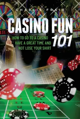 Casino Fun 101: Hogyan menj el egy kaszinóba, érezd jól magad, és ne veszítsd el az inged... - Casino Fun 101: How to go to a casino, have a great time and not lose your shirt..