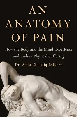 A fájdalom anatómiája: Hogyan éli meg és viseli el a test és az elme a fizikai szenvedést - An Anatomy of Pain: How the Body and the Mind Experience and Endure Physical Suffering