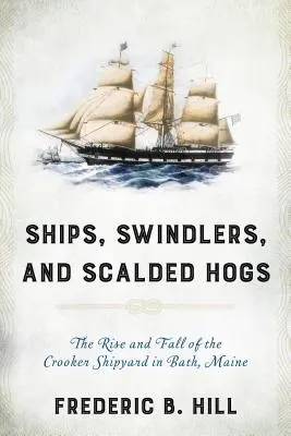 Hajók, csalók és leforrázott disznók: A Crooker Hajógyár felemelkedése és bukása Bathban, Maine államban - Ships, Swindlers, and Scalded Hogs: The Rise and Fall of the Crooker Shipyard in Bath, Maine