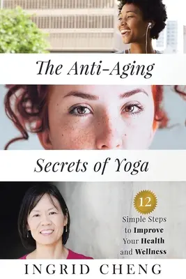 A jóga öregedés elleni titkai: 12 egyszerű lépés az egészség és a wellness javítására - The Anti-Aging Secrets of Yoga: 12 Simple Steps to Improve Your Health and Wellness