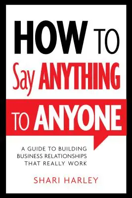 Hogyan mondjunk bármit bárkinek: Útmutató a valóban működő üzleti kapcsolatok kiépítéséhez - How to Say Anything to Anyone: A Guide to Building Business Relationships That Really Work