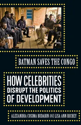 Batman megmenti Kongót: Hogyan zavarják meg a hírességek a fejlesztéspolitikát? - Batman Saves the Congo: How Celebrities Disrupt the Politics of Development