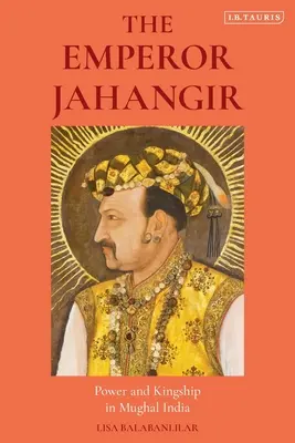 The Emperor Jahangir: Hatalom és királyság a mogul Indiában - The Emperor Jahangir: Power and Kingship in Mughal India