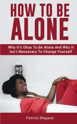 Hogyan legyünk egyedül: Miért jó egyedül lenni, és miért nem szükséges megváltoztatni magunkat - How To Be Alone: Why It's Okay To Be Alone And Why It Isn't Necessary To Change Yourself