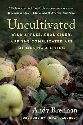 Műveletlen: Vad alma, igazi almabor és a megélhetés bonyolult művészete - Uncultivated: Wild Apples, Real Cider, and the Complicated Art of Making a Living