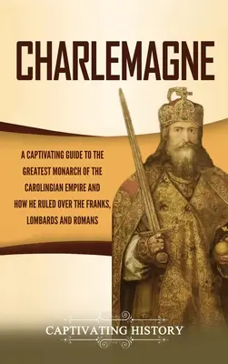 Charlemagne: Magával ragadó kalauz a Karoling Birodalom legnagyobb uralkodójához és ahhoz, hogyan uralkodott a frankok, longobárdok és - Charlemagne: A Captivating Guide to the Greatest Monarch of the Carolingian Empire and How He Ruled over the Franks, Lombards, and