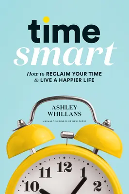 Time Smart: Hogyan szerezd vissza az idődet és élj boldogabb életet? - Time Smart: How to Reclaim Your Time and Live a Happier Life