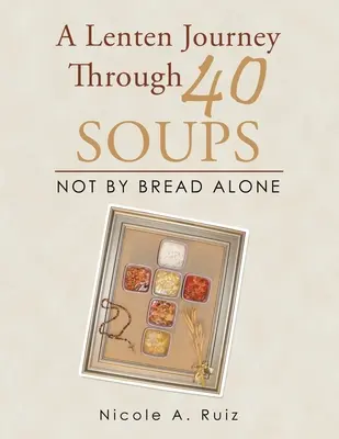 Nagyböjti utazás 40 levesen keresztül: Nem csak kenyérrel - A Lenten Journey Through 40 Soups: Not by Bread Alone