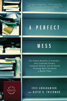 A Perfect Mess: A rendetlenség rejtett előnyei - hogyan teszik a zsúfolt szekrények, a rendetlen irodák és a menet közbeni tervezés a világot egy jobb hellyé. - A Perfect Mess: The Hidden Benefits of Disorder--How Crammed Closets, Cluttered Offices, and On-The-Fly Planning Make the World a Bett