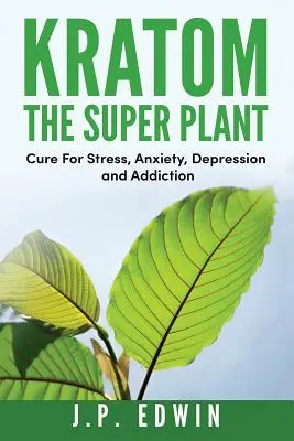 Kratom: A szupernövény: Gyógymód a stressz, a szorongás, a depresszió és a függőség ellen - Kratom: The Super Plant: Cure For Stress, Anxiety, Depression, and Addiction