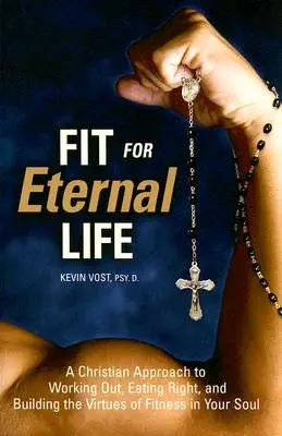 Alkalmas az örök életre: A keresztény megközelítés az edzéshez, a helyes táplálkozáshoz és a fitnesz erényeinek lelkedben való kiépítéséhez - Fit for Eternal Life: A Christian Approach to Working Out, Eating Right, and Building the Virtues of Fitness in Your Soul